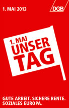 DGB: 1. Mai 2013 - Unser Tag: Gute Arbeit. Sichere Rente. Soziales Europa.