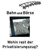 Bahn und Börse. Wohin rast der Privatisierungszug? Informationen von und für KollegInnen der DB AG bei „Bahn von unten“